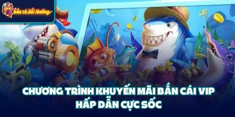 Khuyến Mãi Bắn Cá Vip - Cơ Hội Nhận Quà Lớn Cho Hội Viên 2 Chương trình khuyến mãi bắn cái Vip hấp dẫn cực sốc