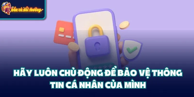 Chính Sách Bảo Mật: Cam Kết Bảo Vệ An Toàn Cho Người Dùng 3 Hãy luôn chủ động để bảo vệ thông tin cá nhân của mình