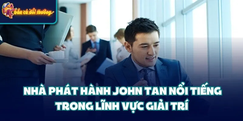 Nhà Phát Hành John Tan - Người Mang Trải Nghiệm An Toàn 3 Nhà phát hành John Tan nổi tiếng trong lĩnh vực giải trí
